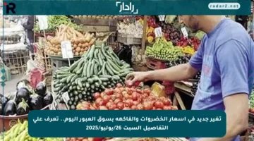 تغير جديد في أسعار الخضروات والفاكهة بسوق العبور اليوم.. تعرف على التفاصيل السبت 26/يوليو/2025